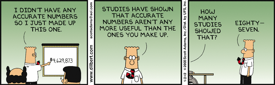 The image is a three-panel Dilbert comic. In the first panel, Dilbert is standing in front of a whiteboard with the number $4,629,873 on it. Two people watch him present. Dilbert points to the whiteboard and says, ''I didn't have any accurate numbers so I just made up this one.