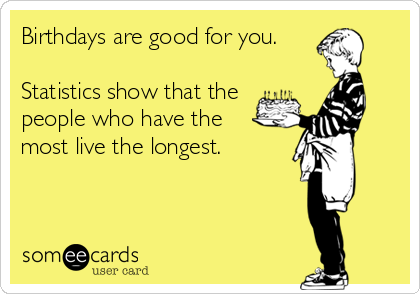 An Someecard image with a yellow background and boy holding a birthday cake. The image is captioned, ''Birthdays are good for you. Statistics show that the people who have the most live the longest.''