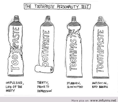 A single-panel comic titled ''The Toothpaste Personality Test.'' The first tube of toothpaste is crinkled in the middle and captioned ''Impulsive, Life of the Party.'' The second tube is rolled at the bottom so it pushes the toothpaste out starting at the end of the tube. It is captioned ''Thrifty, Prone to Depression.'' The third tube is crinkled at the very top right by the opening, and it is captioned ''Stubborn, Slow Witted.'' The Last tube is unused and captioned ''Antisocial, Bad Breath.''